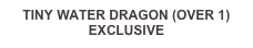TINY WATER DRAGON (OVER 1)
EXCLUSIVE